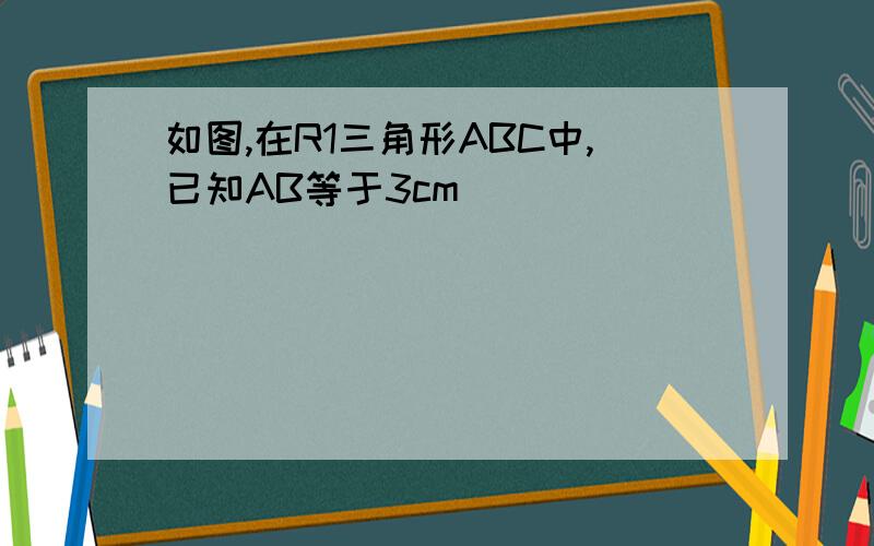 如图,在R1三角形ABC中,已知AB等于3cm