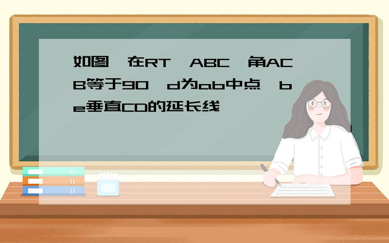 如图,在RT△ABC,角ACB等于90,d为ab中点,be垂直CD的延长线