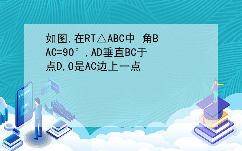 如图,在RT△ABC中 角BAC=90°,AD垂直BC于点D,O是AC边上一点