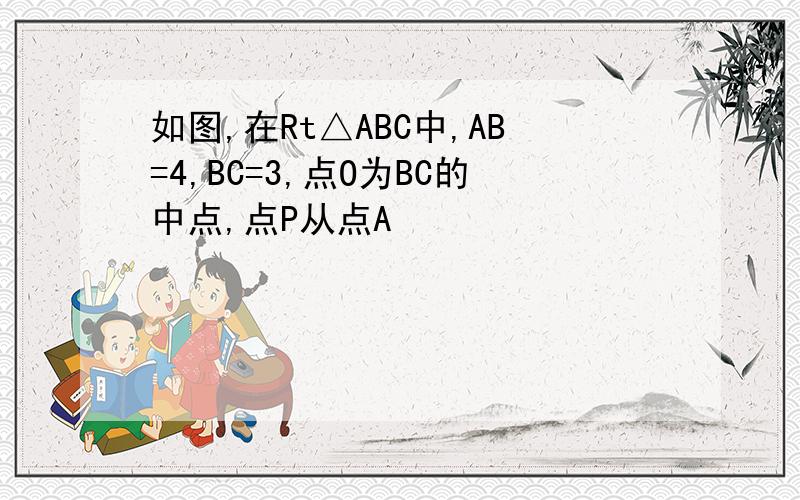 如图,在Rt△ABC中,AB=4,BC=3,点O为BC的中点,点P从点A