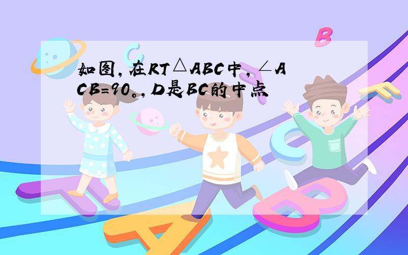 如图,在RT△ABC中,∠ACB=90°,D是BC的中点