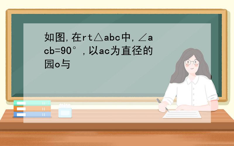 如图,在rt△abc中,∠acb=90°,以ac为直径的园o与