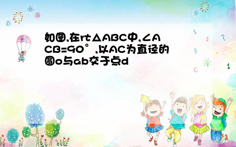 如图,在rt△ABC中,∠ACB=90°,以AC为直径的圆o与ab交于点d