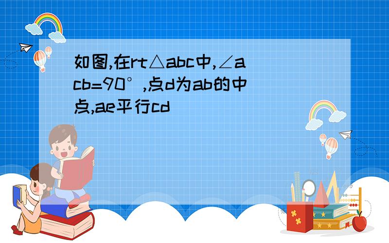 如图,在rt△abc中,∠acb=90°,点d为ab的中点,ae平行cd