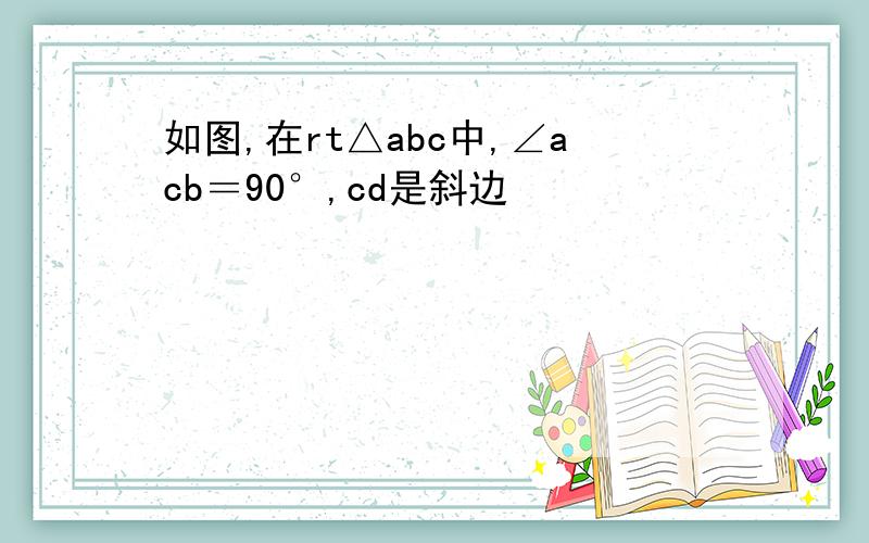 如图,在rt△abc中,∠acb＝90°,cd是斜边