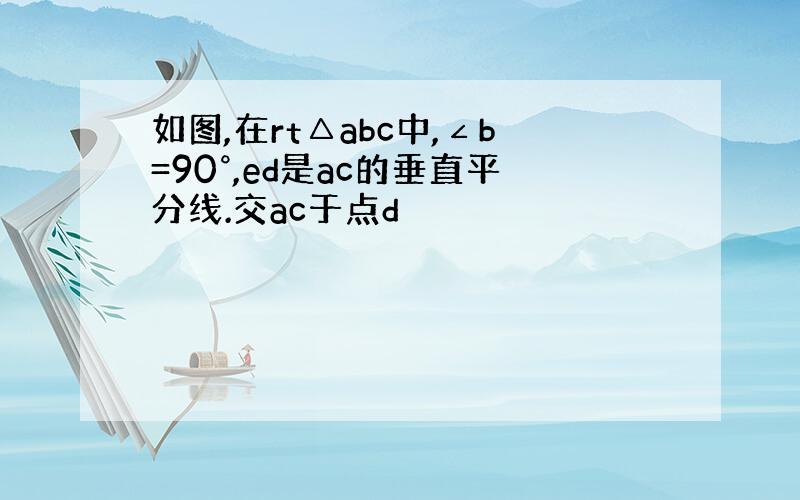 如图,在rt△abc中,∠b=90°,ed是ac的垂直平分线.交ac于点d