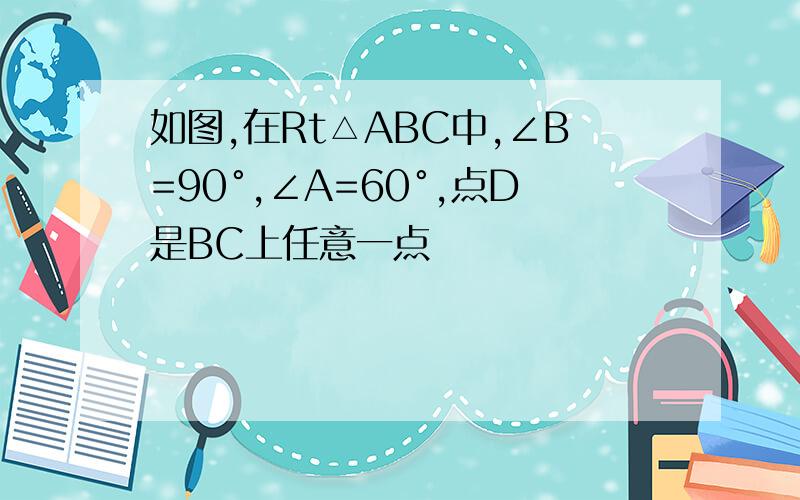 如图,在Rt△ABC中,∠B=90°,∠A=60°,点D是BC上任意一点