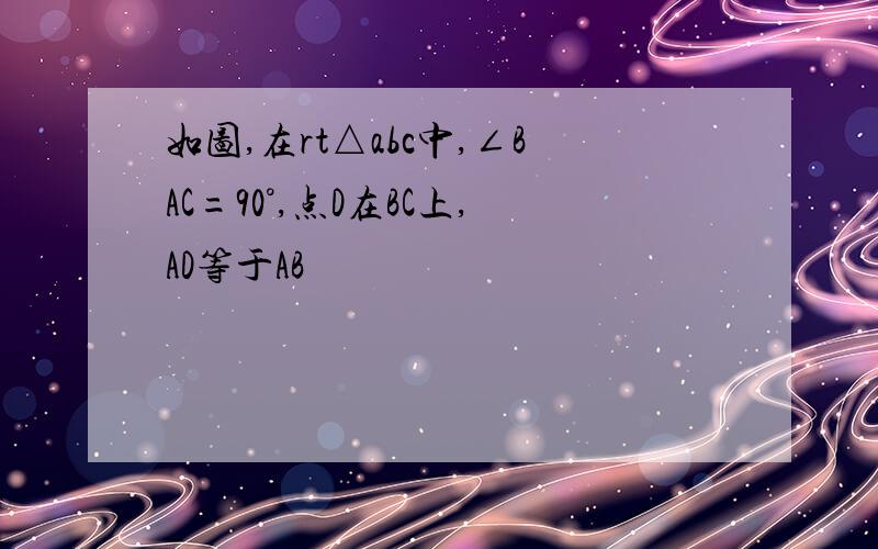 如图,在rt△abc中,∠BAC=90°,点D在BC上,AD等于AB