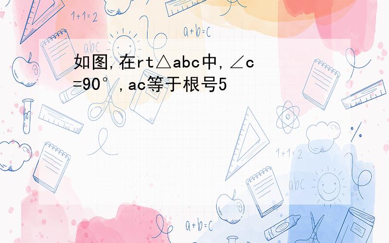 如图,在rt△abc中,∠c=90°,ac等于根号5