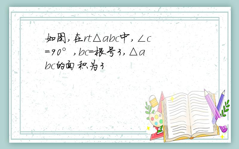 如图,在rt△abc中,∠c=90°,bc=根号3,△abc的面积为3