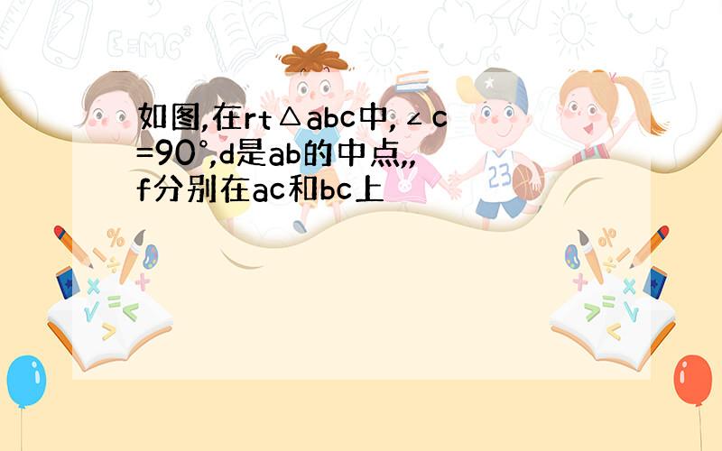 如图,在rt△abc中,∠c=90°,d是ab的中点,,f分别在ac和bc上