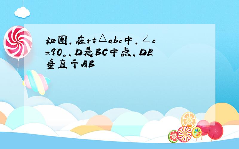 如图,在rt△abc中,∠c=90°,D是BC中点,DE垂直于AB