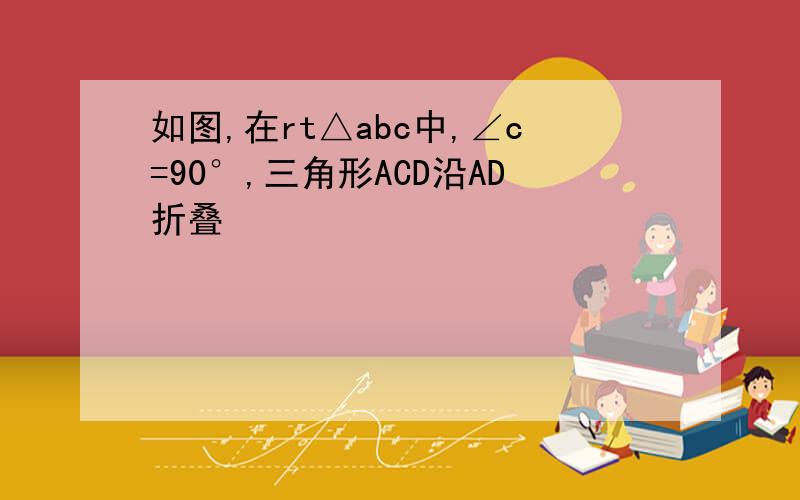 如图,在rt△abc中,∠c=90°,三角形ACD沿AD折叠