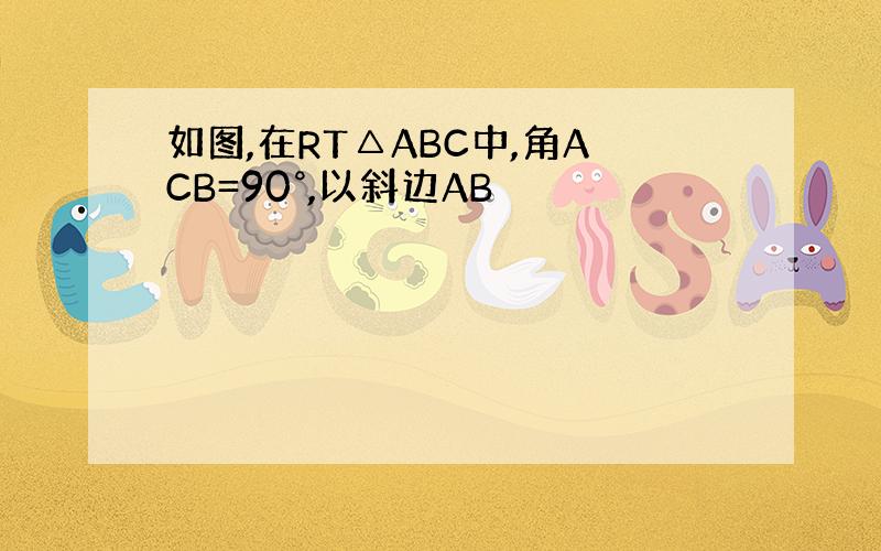 如图,在RT△ABC中,角ACB=90°,以斜边AB