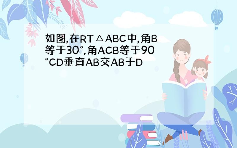 如图,在RT△ABC中,角B等于30°,角ACB等于90°CD垂直AB交AB于D