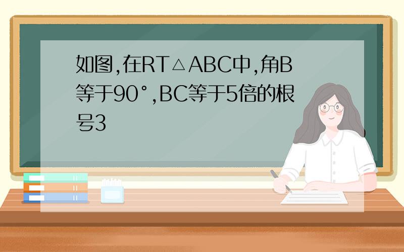 如图,在RT△ABC中,角B等于90°,BC等于5倍的根号3