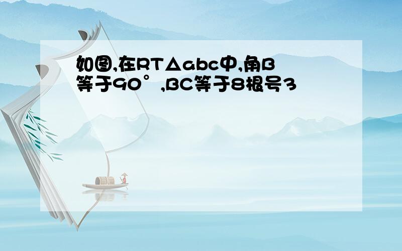 如图,在RT△abc中,角B等于90°,BC等于8根号3