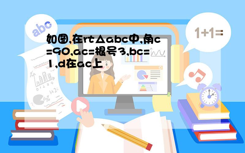 如图,在rt△abc中,角c=90,ac=根号3,bc=1,d在ac上