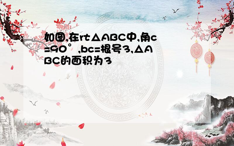 如图,在rt△ABC中,角c=90°,bc=根号3,△ABC的面积为3