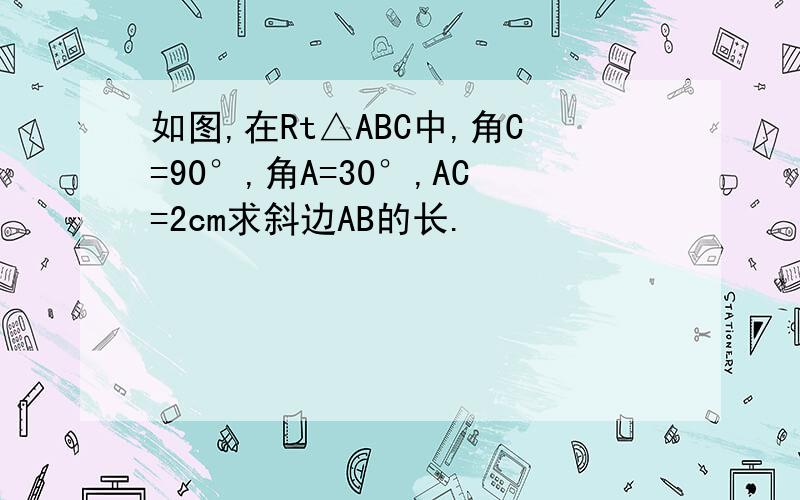 如图,在Rt△ABC中,角C=90°,角A=30°,AC=2cm求斜边AB的长.