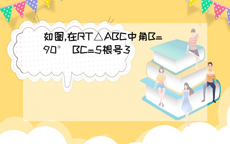 如图,在RT△ABC中角B=90° BC=5根号3