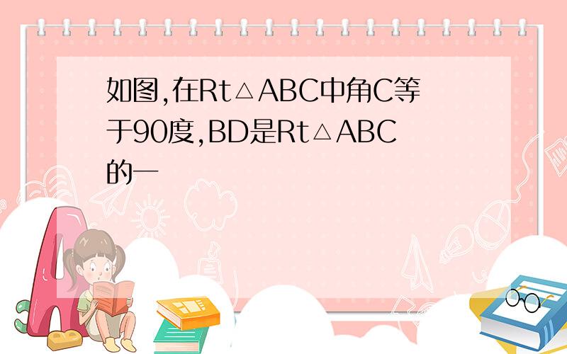 如图,在Rt△ABC中角C等于90度,BD是Rt△ABC的一