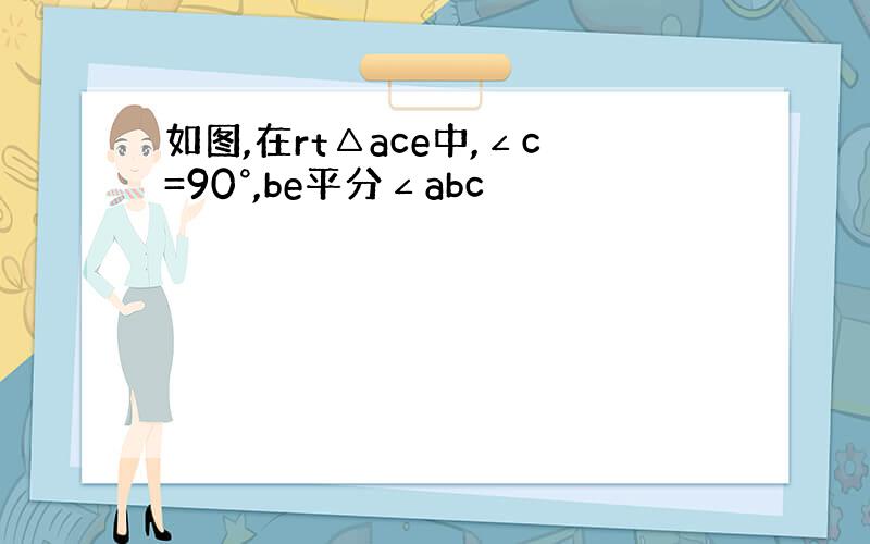 如图,在rt△ace中,∠c=90°,be平分∠abc