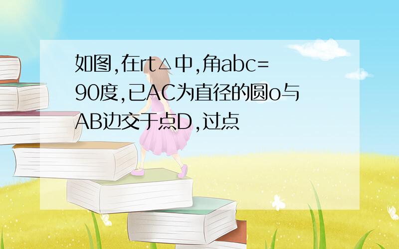 如图,在rt△中,角abc=90度,已AC为直径的圆o与AB边交于点D,过点