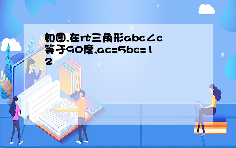 如图,在rt三角形abc∠c等于90度,ac=5bc=12