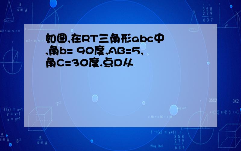 如图,在RT三角形abc中 ,角b= 90度,AB=5,角C=30度.点D从