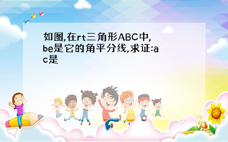 如图,在rt三角形ABC中,be是它的角平分线,求证:ac是