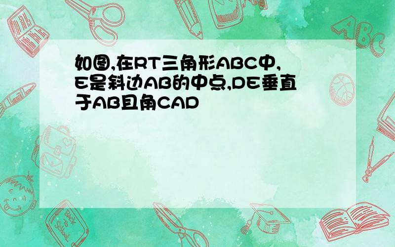 如图,在RT三角形ABC中,E是斜边AB的中点,DE垂直于AB且角CAD