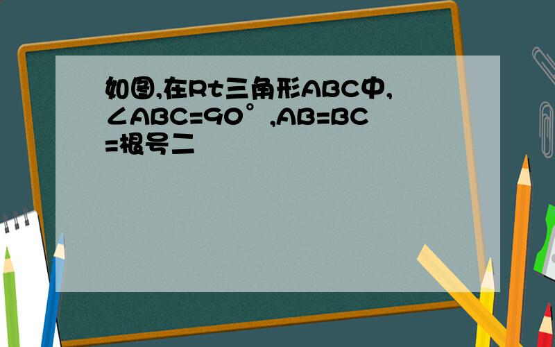 如图,在Rt三角形ABC中,∠ABC=90°,AB=BC=根号二