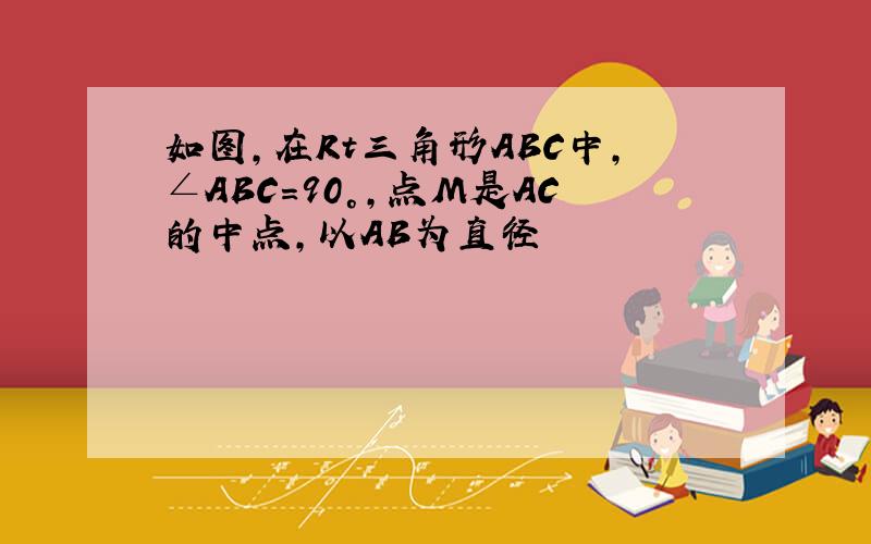 如图,在Rt三角形ABC中,∠ABC=90°,点M是AC的中点,以AB为直径