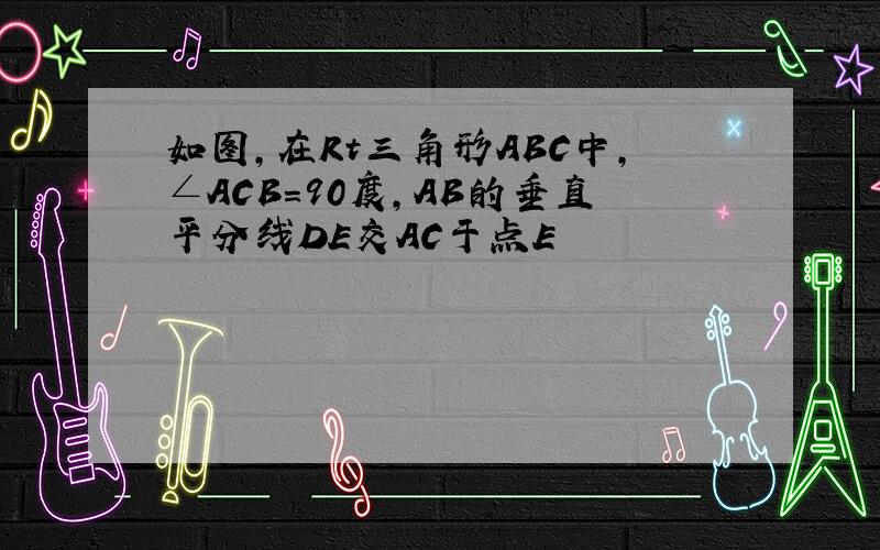 如图,在Rt三角形ABC中,∠ACB=90度,AB的垂直平分线DE交AC于点E