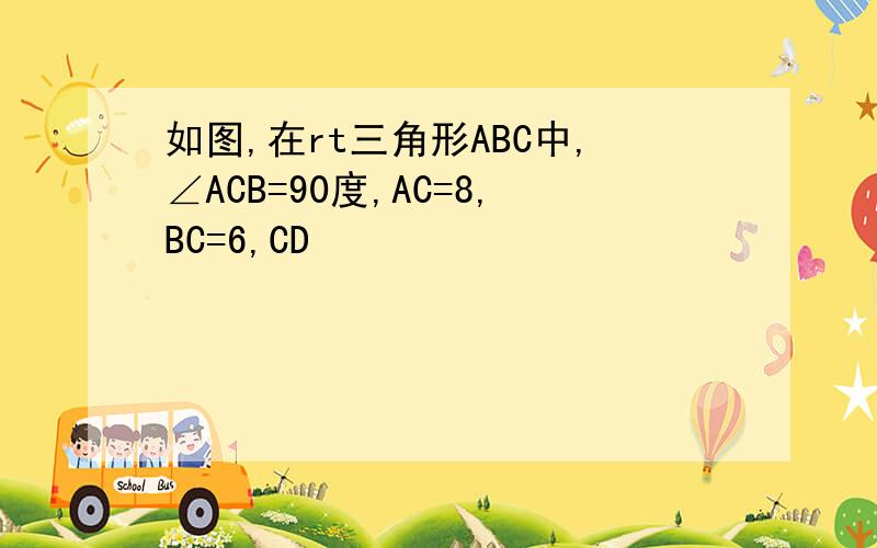 如图,在rt三角形ABC中,∠ACB=90度,AC=8,BC=6,CD