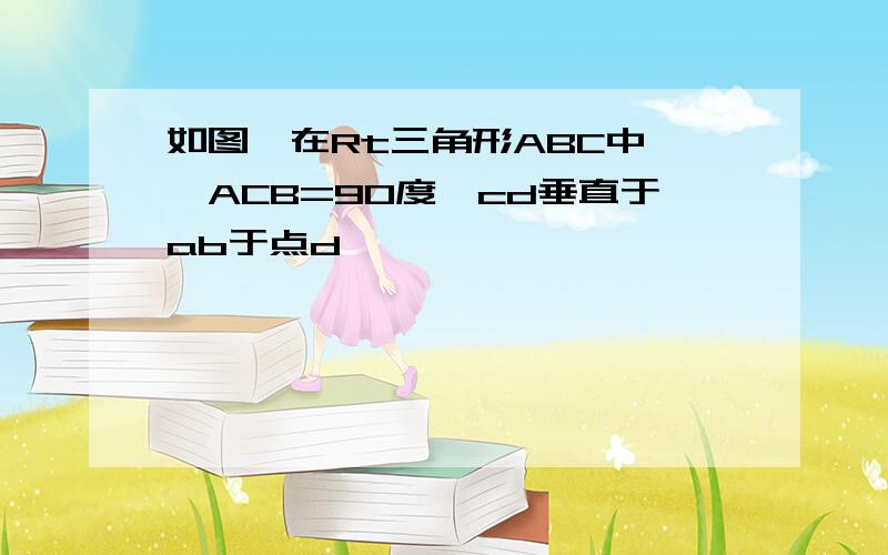 如图,在Rt三角形ABC中,∠ACB=90度,cd垂直于ab于点d