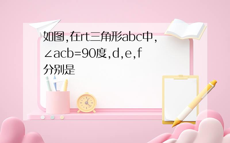 如图,在rt三角形abc中,∠acb=90度,d,e,f分别是