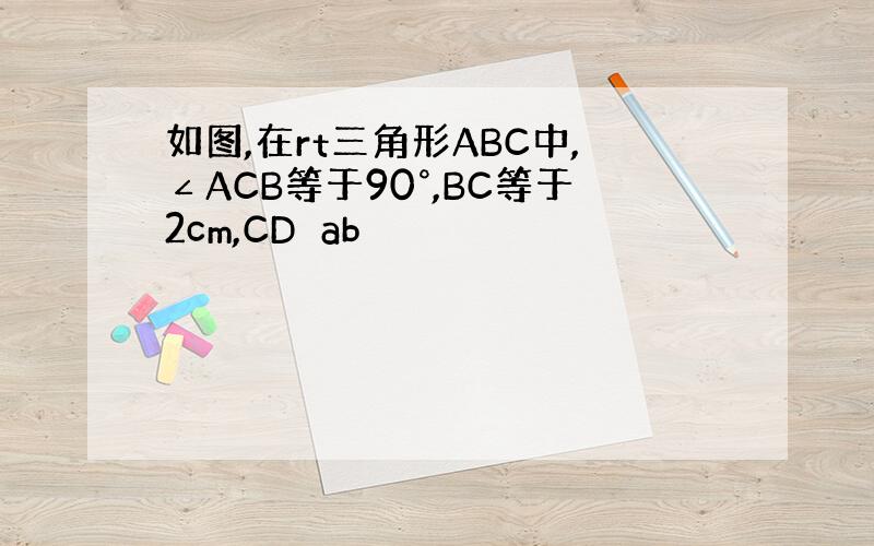 如图,在rt三角形ABC中,∠ACB等于90°,BC等于2cm,CD⊥ab