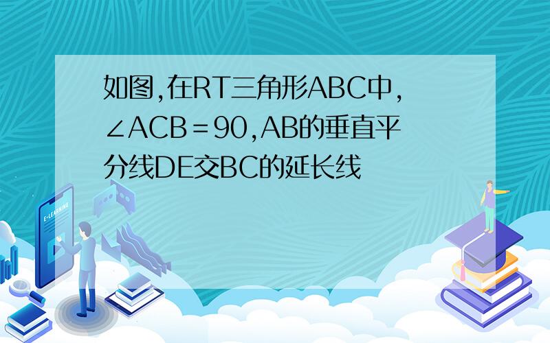 如图,在RT三角形ABC中,∠ACB＝90,AB的垂直平分线DE交BC的延长线