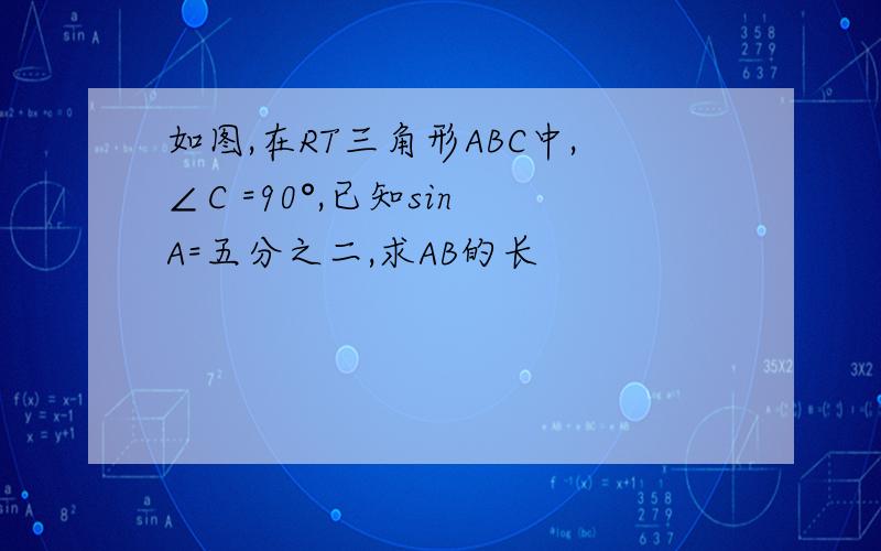 如图,在RT三角形ABC中,∠C =90°,已知sin A=五分之二,求AB的长