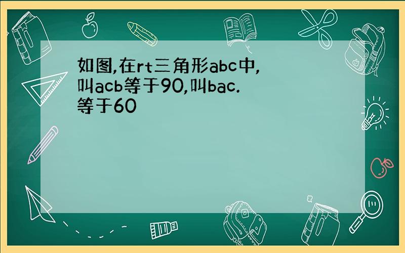 如图,在rt三角形abc中,叫acb等于90,叫bac.等于60