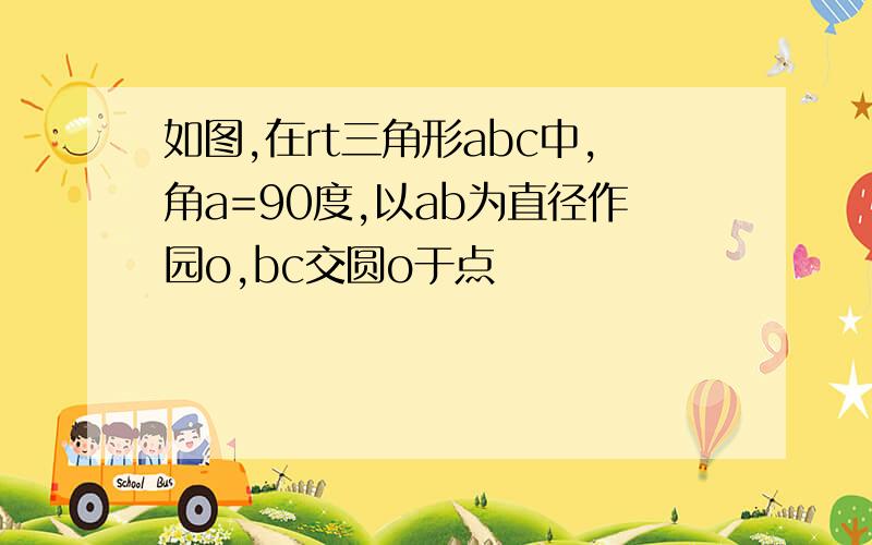 如图,在rt三角形abc中,角a=90度,以ab为直径作园o,bc交圆o于点