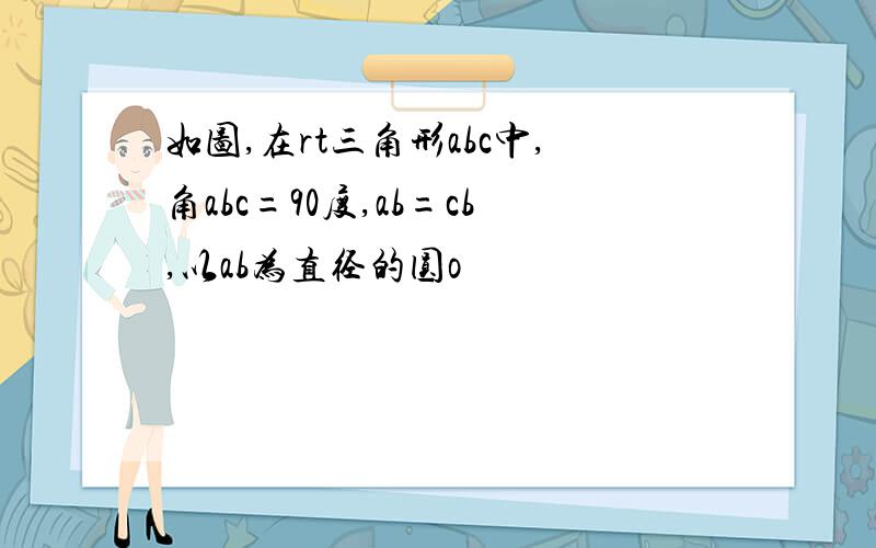 如图,在rt三角形abc中,角abc=90度,ab=cb,以ab为直径的圆o