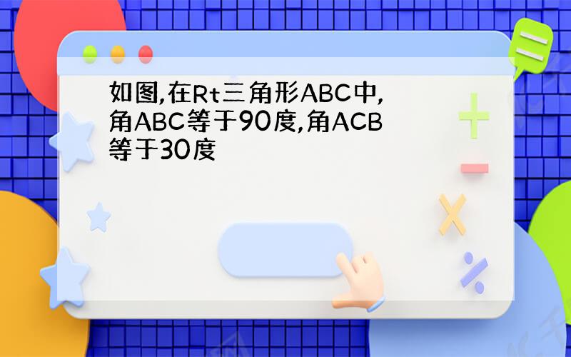 如图,在Rt三角形ABC中,角ABC等于90度,角ACB等于30度