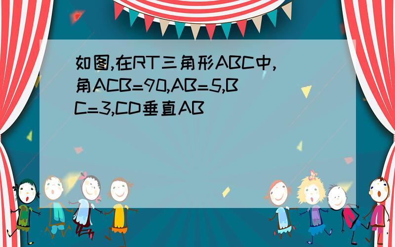 如图,在RT三角形ABC中,角ACB=90,AB=5,BC=3,CD垂直AB