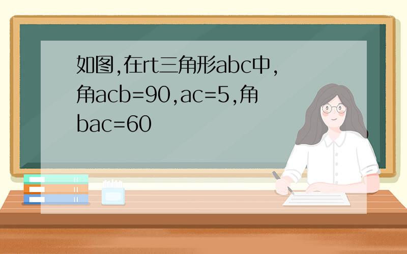 如图,在rt三角形abc中,角acb=90,ac=5,角bac=60