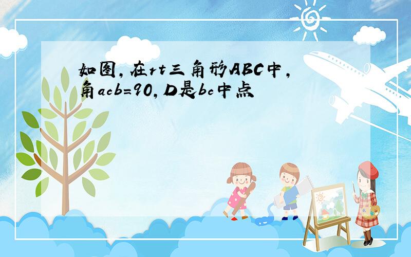 如图,在rt三角形ABC中,角acb=90,D是bc中点