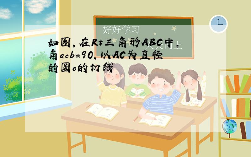 如图,在Rt三角形ABC中,角acb=90,以AC为直径的圆o的切线