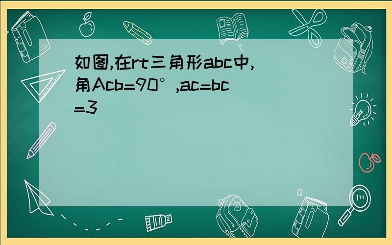 如图,在rt三角形abc中,角Acb=90°,ac=bc=3